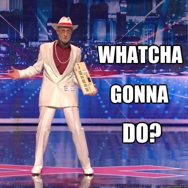 Whatcha Gonna Do?  Whatcha Gonna Do