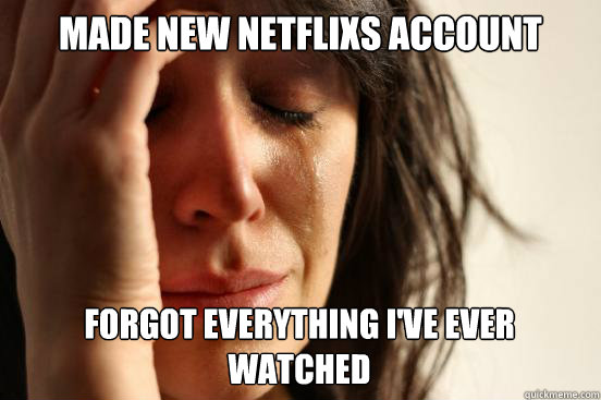 Made new netflixs account Forgot everything i've ever watched
  First World Problems