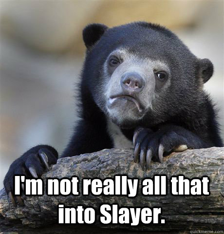  I'm not really all that into Slayer. -  I'm not really all that into Slayer.  Confession Bear