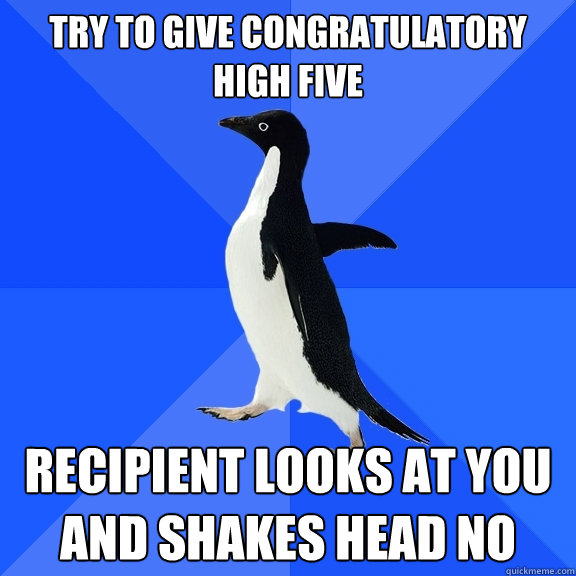 Try to give congratulatory high five recipient looks at you and shakes head no  Socially Awkward Penguin
