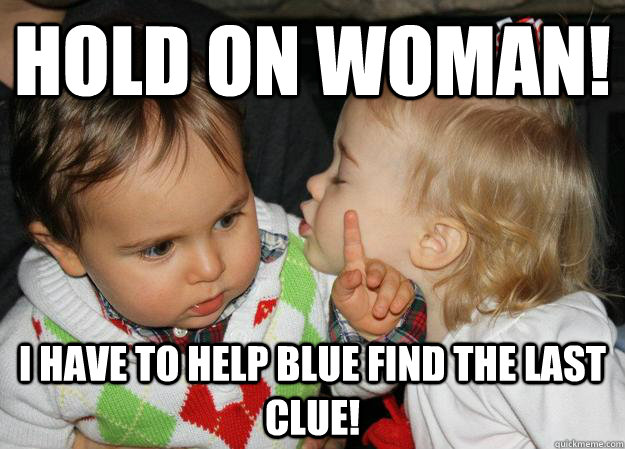 HOLD ON WOMAN! I have to help blue find the last clue!  