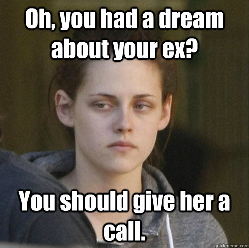 Oh, you had a dream about your ex? You should give her a call.   Underly Attached Girlfriend