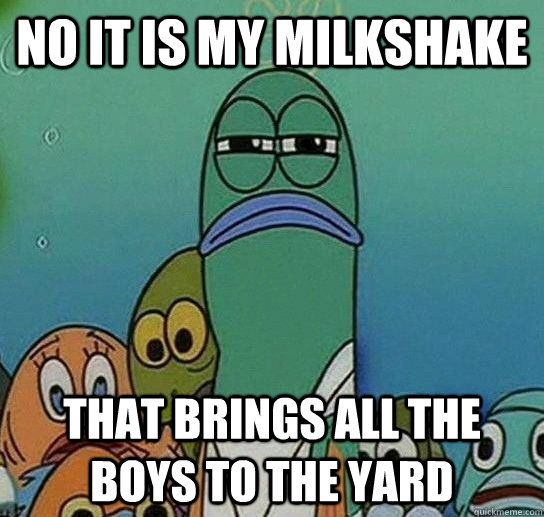 no it is my milkshake that brings all the boys to the yard - no it is my milkshake that brings all the boys to the yard  Serious fish SpongeBob
