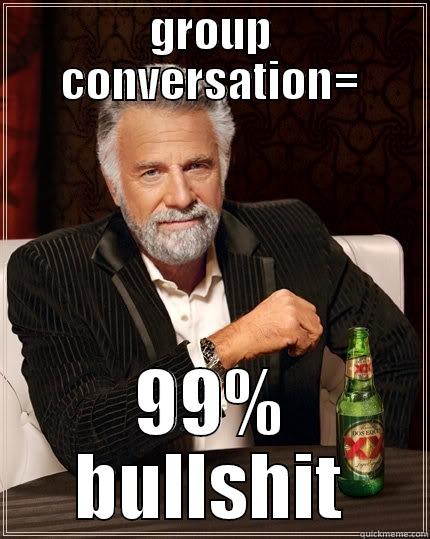 GROUP CONVERSATION= 99% BULLSHIT The Most Interesting Man In The World