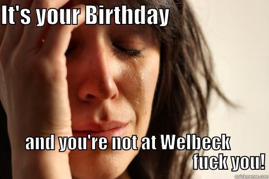 IT'S YOUR BIRTHDAY                        AND YOU'RE NOT AT WELBECK                                                            FUCK YOU! First World Problems