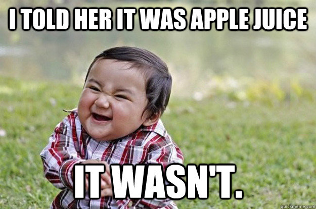 I Told Her It Was Apple Juice It Wasn't.  