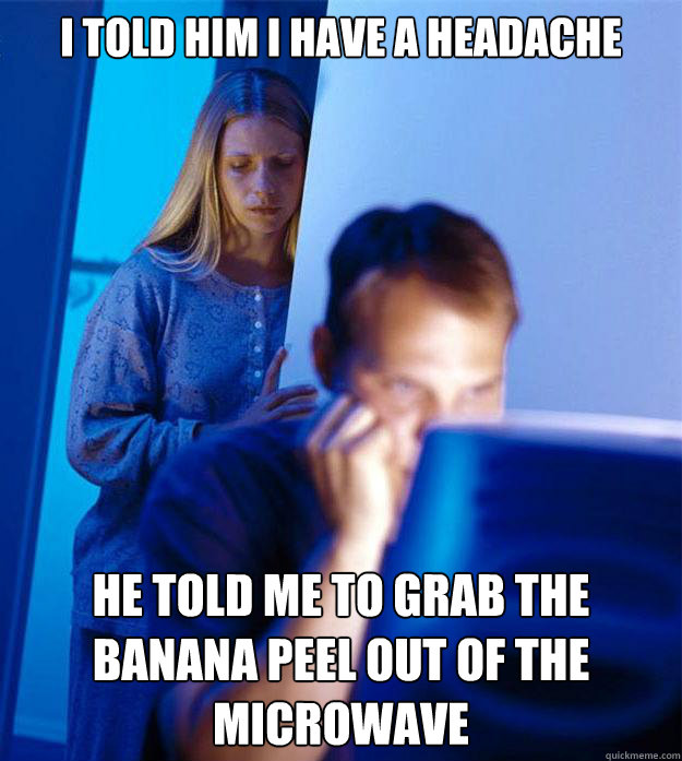 I told him I have a headache he told me to grab the banana peel out of the microwave  Redditors Wife