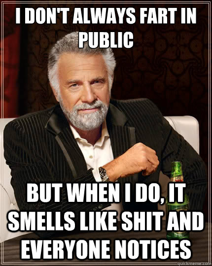 I don't always fart in public but when I do, it smells like shit and everyone notices  The Most Interesting Man In The World