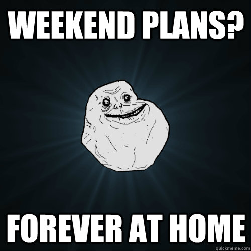 weekend plans? forever at home  Forever Alone