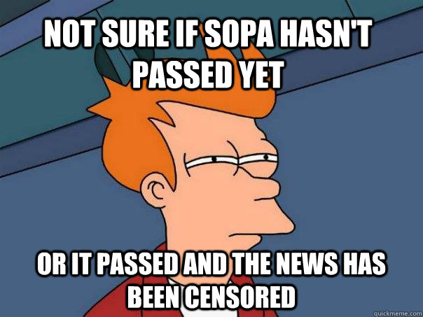 Not sure if sopa hasn't passed yet Or it passed and the news has been censored  Futurama Fry