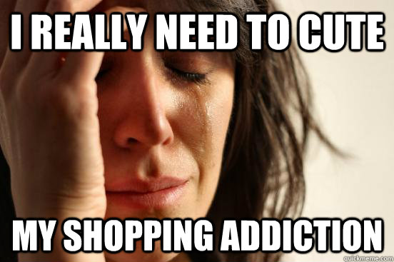 I really need to cute my shopping addiction - I really need to cute my shopping addiction  First World Problems