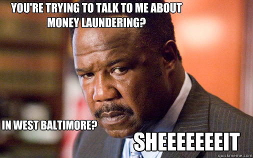 You're trying to talk to me about money laundering? In West Baltimore? SHEEEEEEEIT  