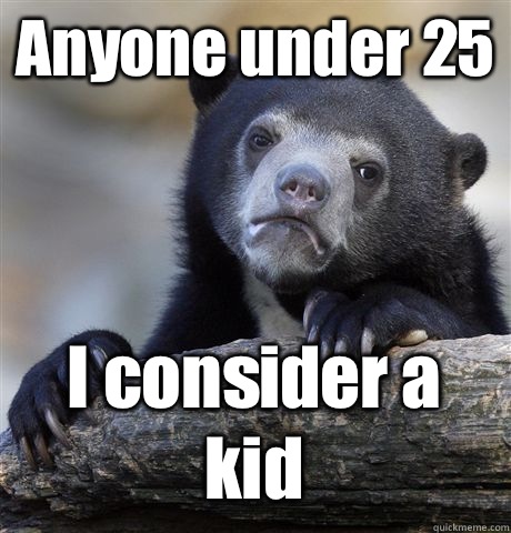Anyone under 25 I consider a kid  Confession Bear