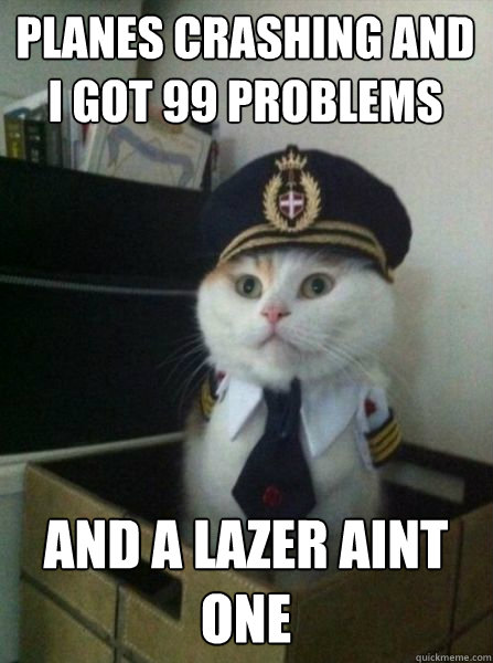 Planes crashing and i got 99 problems and a lazer aint one  Captain kitteh