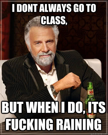 I dont always go to class, but when I do, ITS FUCKING RAINING  The Most Interesting Man In The World