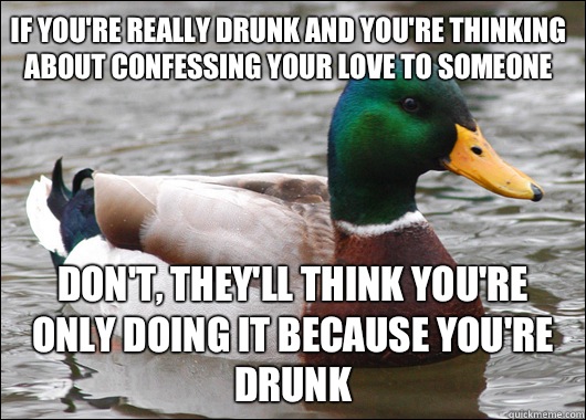 If you're really drunk and you're thinking about confessing your love to someone Don't, they'll think you're only doing it because you're drunk  Actual Advice Mallard