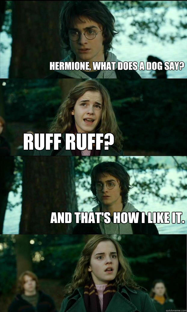 Hermione, what does a dog say? Ruff Ruff? And that's how I like it.  