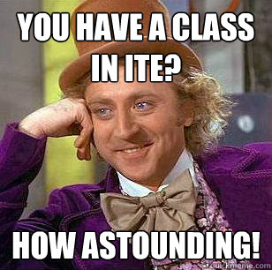 You have a class in ITE? How astounding!  Condescending Wonka