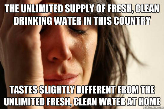 The unlimited supply of fresh, clean drinking water in this country tastes slightly different from the unlimited fresh, clean water at home  First World Problems