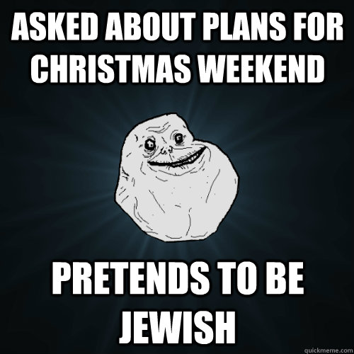 Asked about plans for Christmas weekend Pretends to be Jewish  Forever Alone
