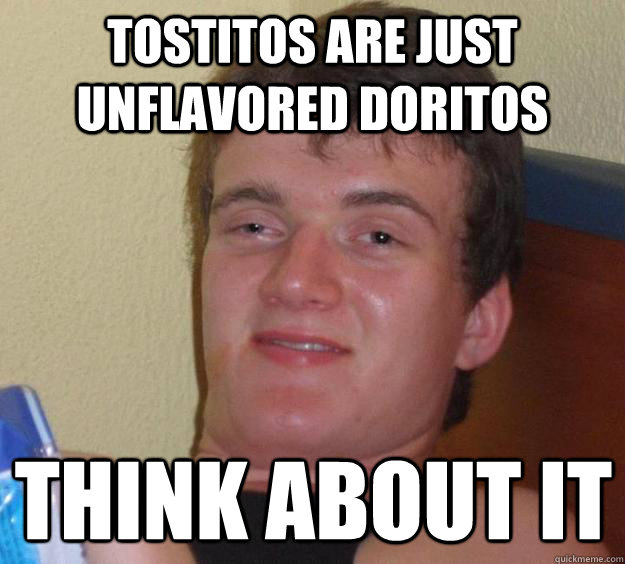 Tostitos are just unflavored doritos think about it  10 Guy