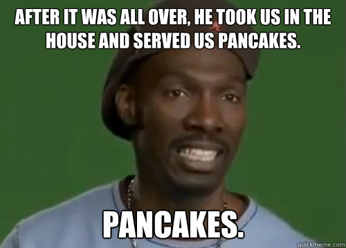 After it was all over, he took us in the house and served us Pancakes. Pancakes. - After it was all over, he took us in the house and served us Pancakes. Pancakes.  Charlie Murphy