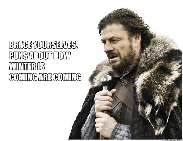 Brace yourselves,
Puns about how winter is
coming are coming now that winter is coming  Imminent Ned