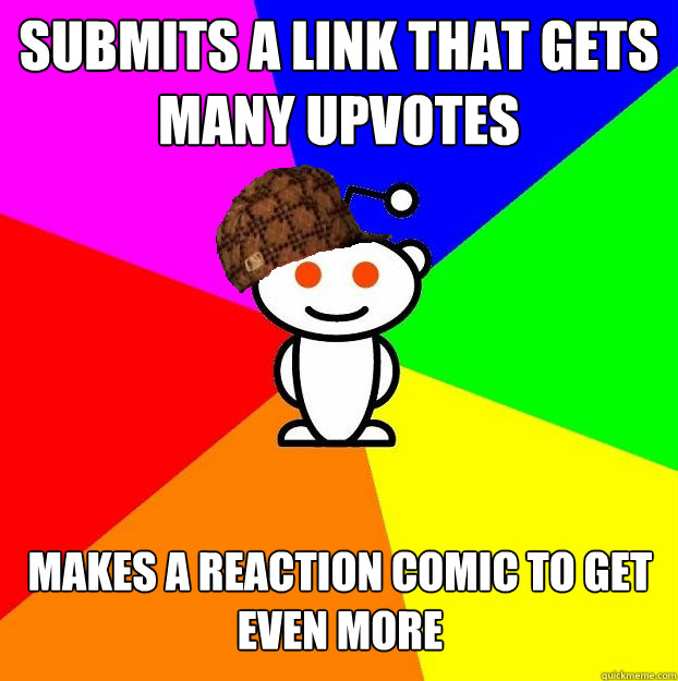 Submits a link that gets many upvotes Makes a reaction comic to get even more  Scumbag Redditor