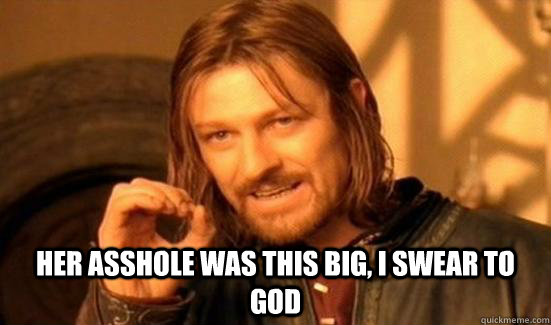  her asshole was this big, i swear to god  Boromir