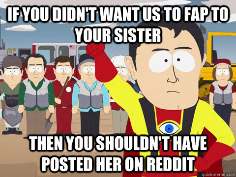 If you didn't want us to fap to your sister Then you shouldn't have posted her on reddit  