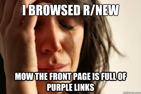 i browsed R/new  mow the front page is full of purple links  First World Problems
