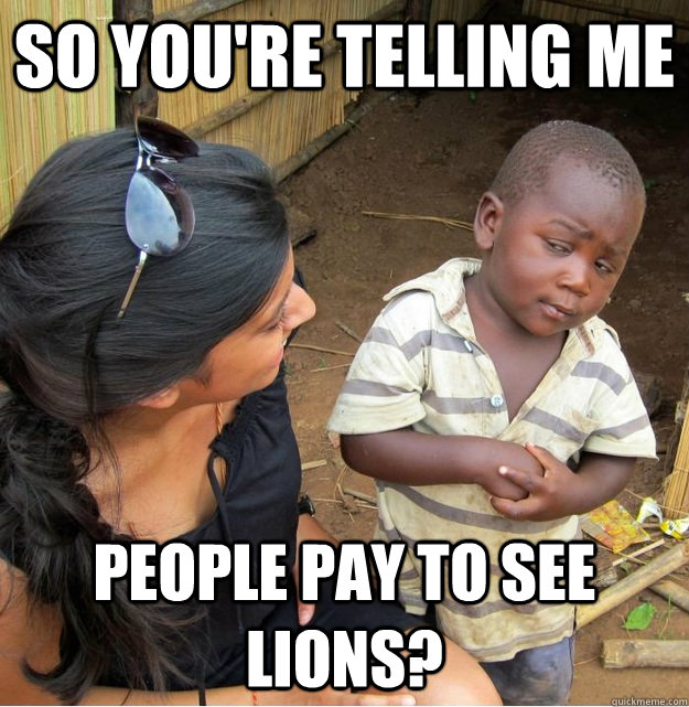 So you're telling me People pay to see lions?  Skeptical Third World Kid