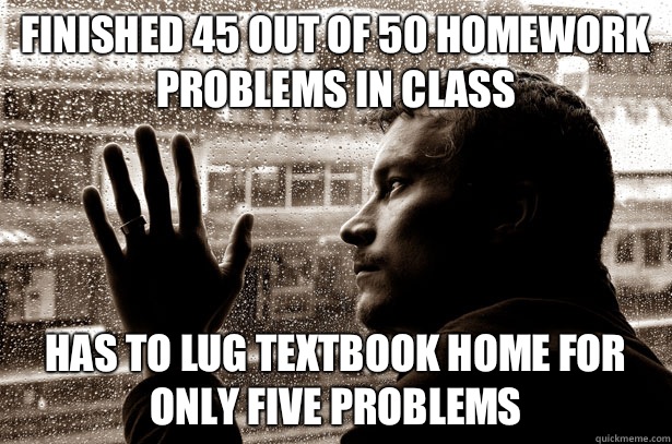 Finished 45 out of 50 homework problems in class Has to lug textbook home for only five problems  Over-Educated Problems