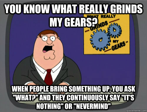 you know what really grinds my gears? When people bring something up, you ask 