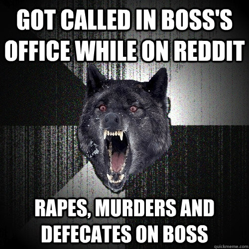 Got called in boss's office while on reddit Rapes, murders and defecates on boss  Insanity Wolf