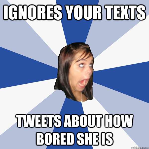 ignores your texts tweets about how bored she is  Annoying Facebook Girl