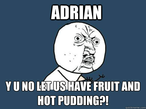 ADRIAN y u no let us have fruit and hot pudding?!  Y U No