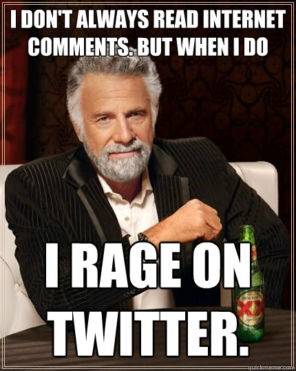 I don't always read internet comments. But when I do I rage on Twitter.  The Most Interesting Man In The World