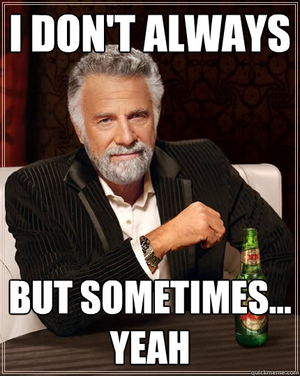 I don't always but sometimes... yeah  The Most Interesting Man In The World