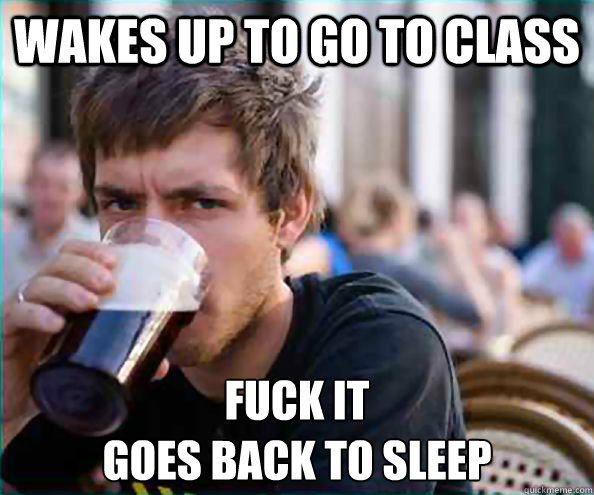 Wakes up to go to class Fuck it
goes back to sleep  College Senior