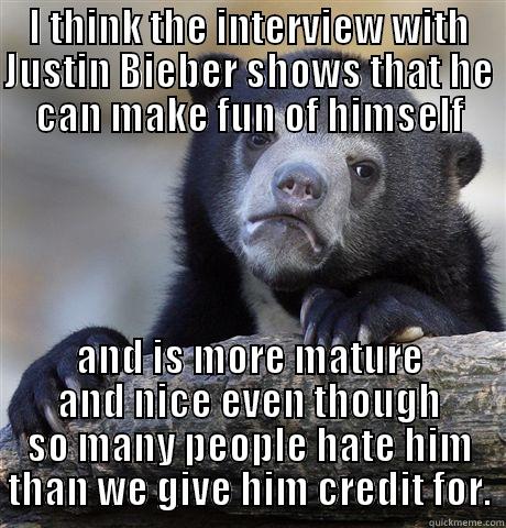 I THINK THE INTERVIEW WITH JUSTIN BIEBER SHOWS THAT HE CAN MAKE FUN OF HIMSELF AND IS MORE MATURE AND NICE EVEN THOUGH SO MANY PEOPLE HATE HIM THAN WE GIVE HIM CREDIT FOR. Confession Bear
