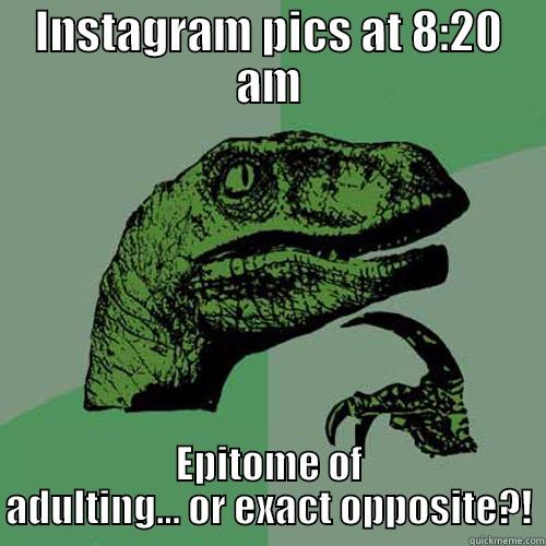 INSTAGRAM PICS AT 8:20 AM EPITOME OF ADULTING... OR EXACT OPPOSITE?! Philosoraptor
