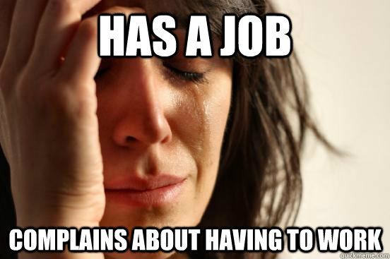 Has a job complains about having to work  First World Problems