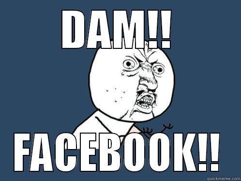 DAM!! FACEBOOK!! Y U No