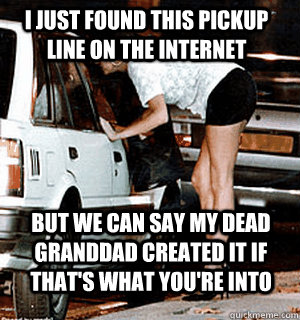 I just found this pickup line on the internet But we can say my dead granddad created it if that's what you're into  Karma Whore