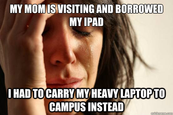 my mom is visiting and borrowed my ipad i had to carry my heavy laptop to campus instead  First World Problems