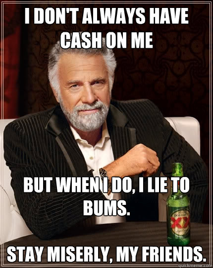 I don't always have cash on me But when I do, I lie to bums.

stay miserly, my friends.  The Most Interesting Man In The World