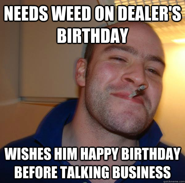 needs weed on dealer's birthday wishes him happy birthday before talking business - needs weed on dealer's birthday wishes him happy birthday before talking business  Misc