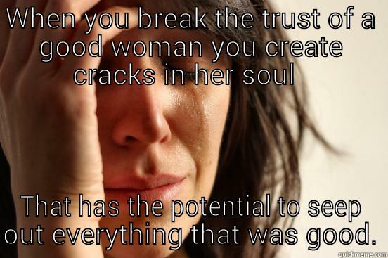 WHEN YOU BREAK THE TRUST OF A GOOD WOMAN YOU CREATE CRACKS IN HER SOUL   THAT HAS THE POTENTIAL TO SEEP OUT EVERYTHING THAT WAS GOOD. First World Problems