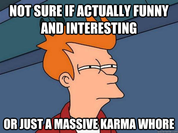 Not sure if actually funny and interesting Or just a massive karma whore  Futurama Fry